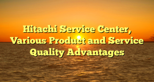 Hitachi Service Center, Various Product and Service Quality Advantages