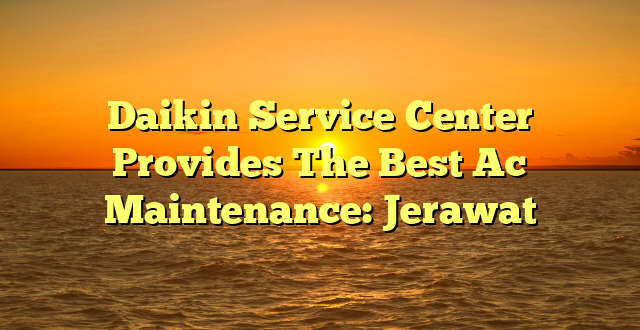 Daikin Service Center Provides The Best Ac Maintenance: Jerawat