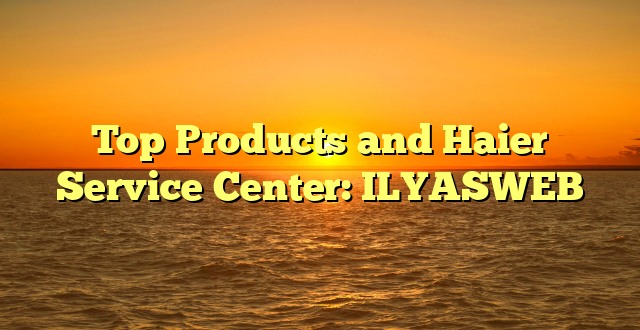 Top Products and Haier Service Center: ILYASWEB