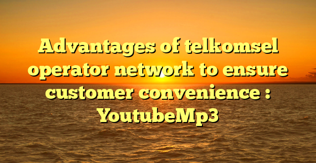 Advantages of telkomsel operator network to ensure customer convenience : YoutubeMp3