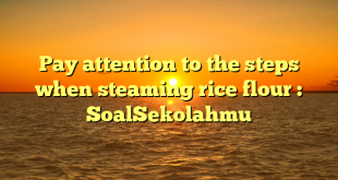 Pay attention to the steps when steaming rice flour : SoalSekolahmu