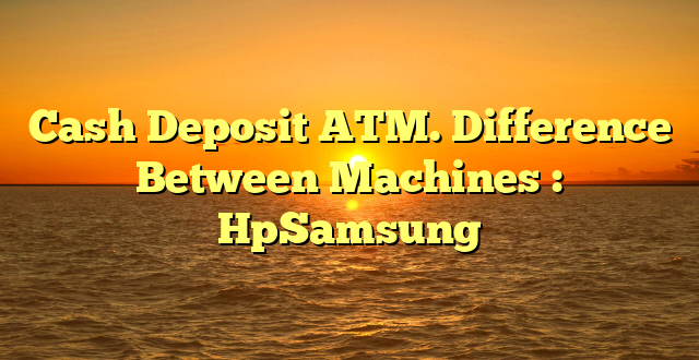 Cash Deposit ATM. Difference Between Machines : HpSamsung