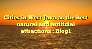 Cities in West Java as the best natural and artificial attractions : Blog1