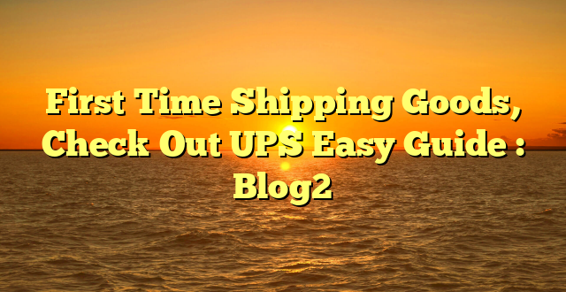 First Time Shipping Goods, Check Out UPS Easy Guide : Blog2