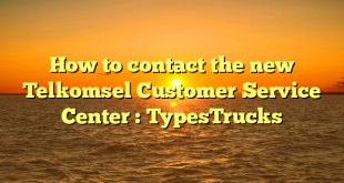 How to contact the new Telkomsel Customer Service Center : TypesTrucks