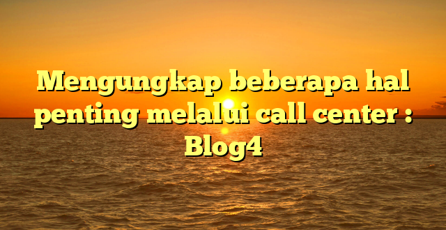 Mengungkap beberapa hal penting melalui call center : Blog4