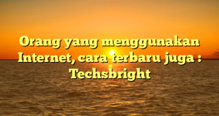 Orang yang menggunakan Internet, cara terbaru juga : Techsbright