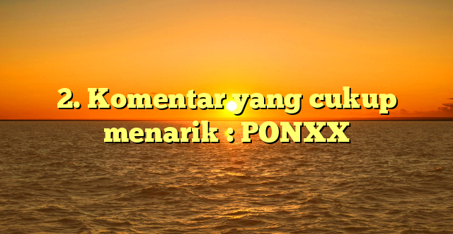 2. Komentar yang cukup menarik : PONXX