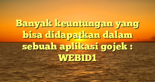 Banyak keuntungan yang bisa didapatkan dalam sebuah aplikasi gojek : WEBID1