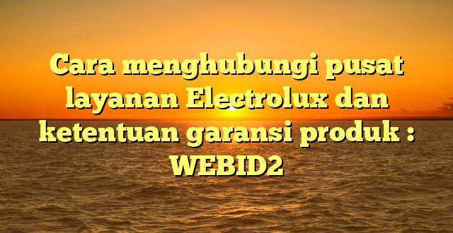 Cara menghubungi pusat layanan Electrolux dan ketentuan garansi produk : WEBID2