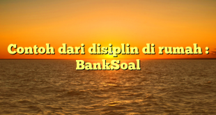 Contoh dari disiplin di rumah : BankSoal