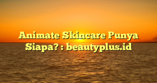 Animate Skincare Punya Siapa? : beautyplus.id