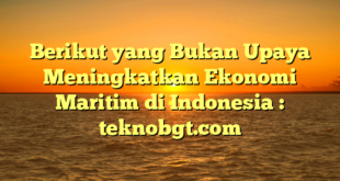 Berikut yang Bukan Upaya Meningkatkan Ekonomi Maritim di Indonesia : teknobgt.com