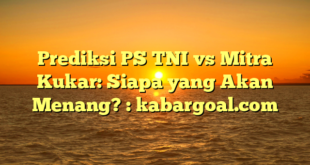 Prediksi PS TNI vs Mitra Kukar: Siapa yang Akan Menang? : kabargoal.com