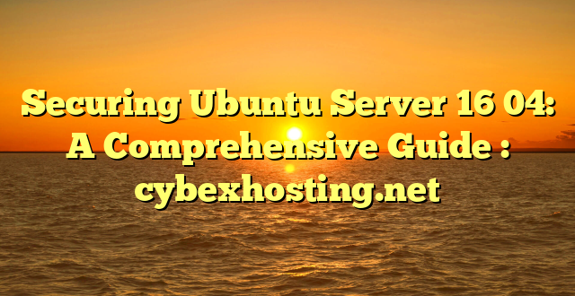 Securing Ubuntu Server 16 04: A Comprehensive Guide : cybexhosting.net